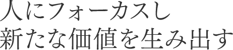 人にフォーカスし新たな価値を生み出す